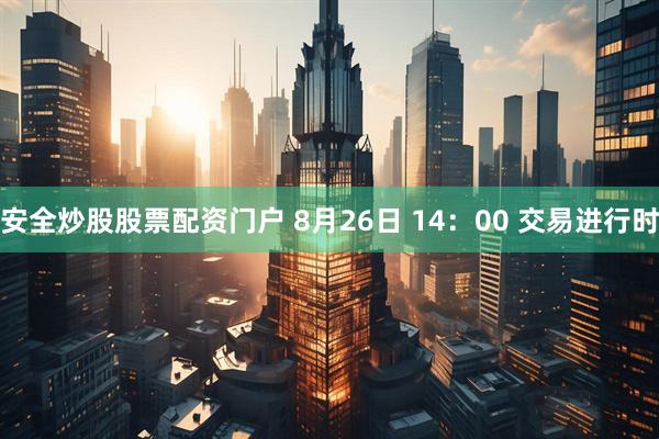 安全炒股股票配资门户 8月26日 14：00 交易进行时