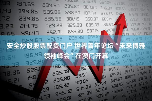 安全炒股股票配资门户 世界青年论坛“未来博雅领袖峰会”在澳门开幕