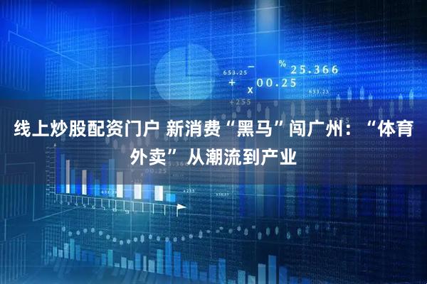 线上炒股配资门户 新消费“黑马”闯广州：“体育外卖” 从潮流到产业