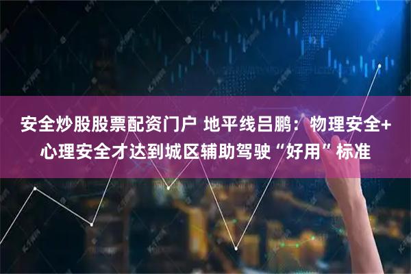 安全炒股股票配资门户 地平线吕鹏：物理安全+心理安全才达到城区辅助驾驶“好用”标准