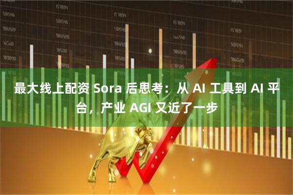 最大线上配资 Sora 后思考：从 AI 工具到 AI 平台，产业 AGI 又近了一步