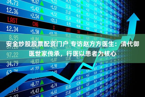 安全炒股股票配资门户 专访赵方方医生：清代御医世家传承，行医以患者为核心