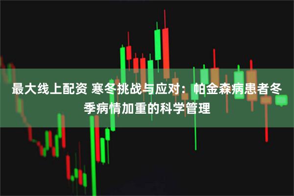 最大线上配资 寒冬挑战与应对：帕金森病患者冬季病情加重的科学管理
