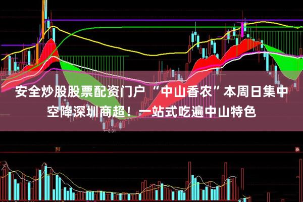 安全炒股股票配资门户 “中山香农”本周日集中空降深圳商超！一站式吃遍中山特色