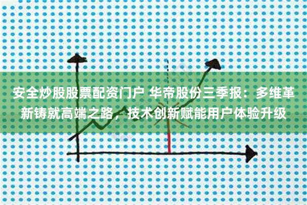 安全炒股股票配资门户 华帝股份三季报：多维革新铸就高端之路，技术创新赋能用户体验升级