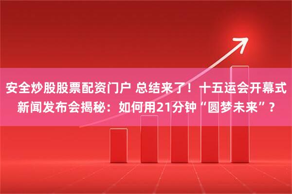 安全炒股股票配资门户 总结来了！十五运会开幕式新闻发布会揭秘：如何用21分钟“圆梦未来”？