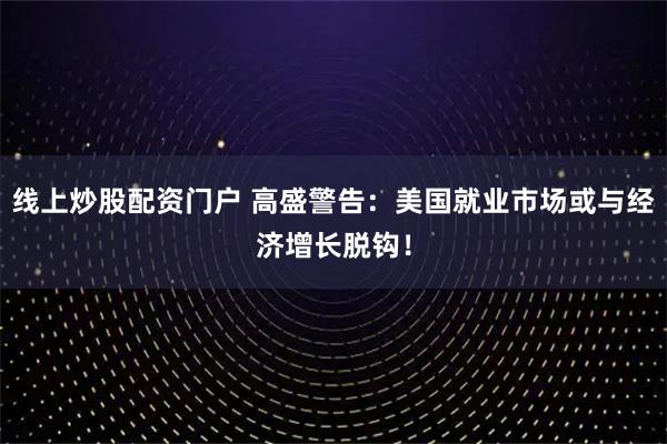 线上炒股配资门户 高盛警告：美国就业市场或与经济增长脱钩！