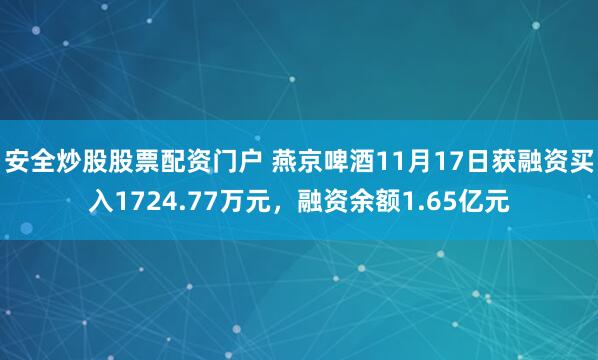 安全炒股股票配资门户 燕京啤酒11月17日获融资买入1724.77万元，融资余额1.65亿元
