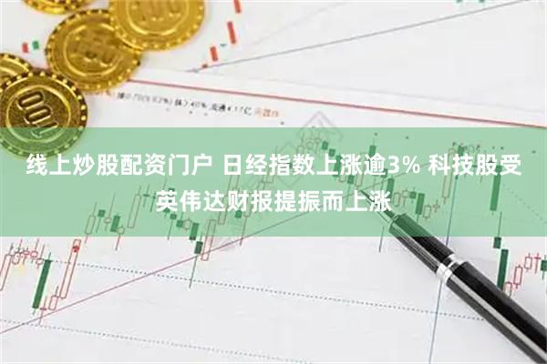 线上炒股配资门户 日经指数上涨逾3% 科技股受英伟达财报提振而上涨