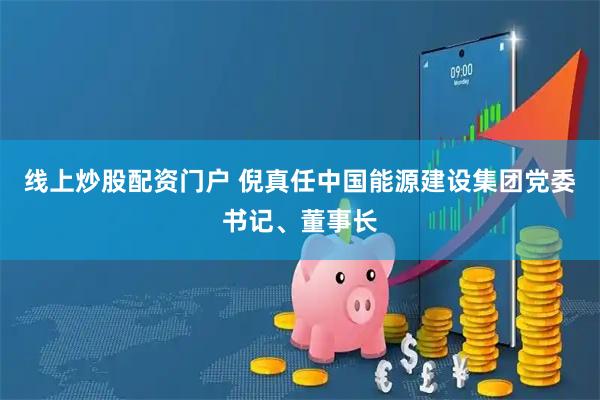 线上炒股配资门户 倪真任中国能源建设集团党委书记、董事长