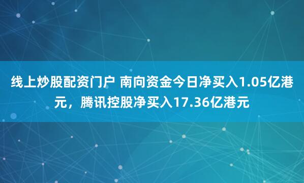 线上炒股配资门户 南向资金今日净买入1.05亿港元，腾讯控股净买入17.36亿港元