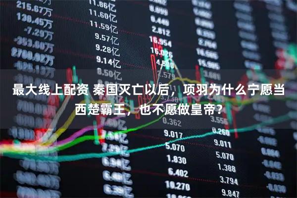 最大线上配资 秦国灭亡以后，项羽为什么宁愿当西楚霸王，也不愿做皇帝？