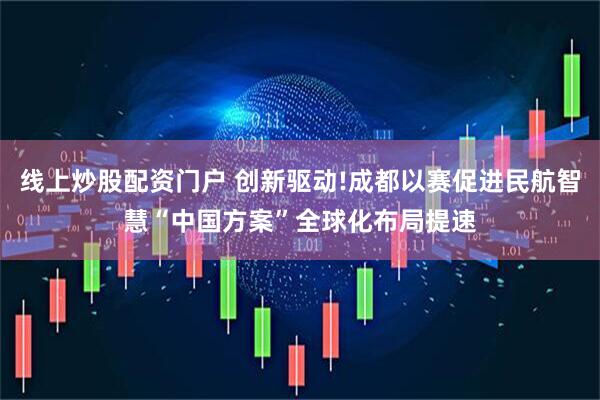 线上炒股配资门户 创新驱动!成都以赛促进民航智慧“中国方案”全球化布局提速