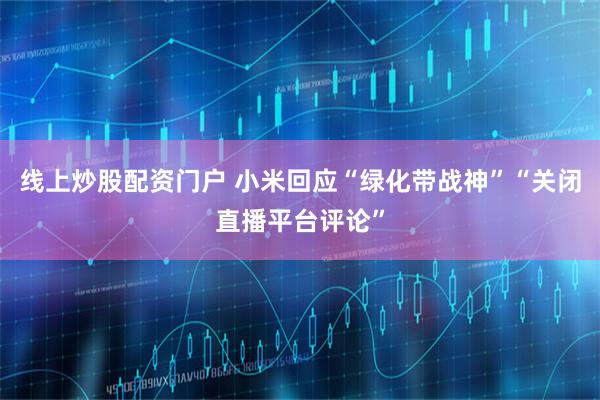 线上炒股配资门户 小米回应“绿化带战神”“关闭直播平台评论”
