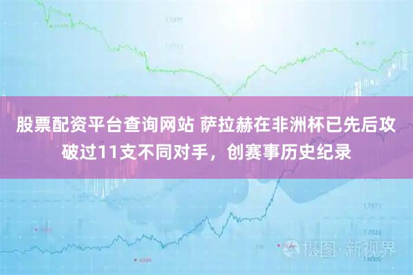 股票配资平台查询网站 萨拉赫在非洲杯已先后攻破过11支不同对手，创赛事历史纪录