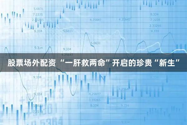 股票场外配资 “一肝救两命”开启的珍贵“新生”