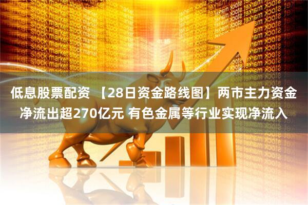 低息股票配资 【28日资金路线图】两市主力资金净流出超270亿元 有色金属等行业实现净流入