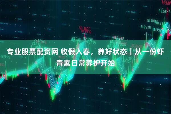 专业股票配资网 收假入春，养好状态｜从一份虾青素日常养护开始