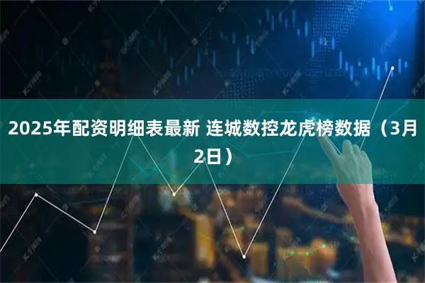 2025年配资明细表最新 连城数控龙虎榜数据（3月2日）