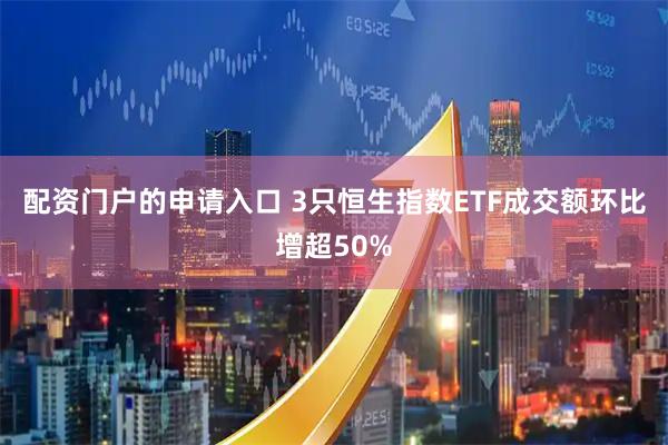 配资门户的申请入口 3只恒生指数ETF成交额环比增超50%
