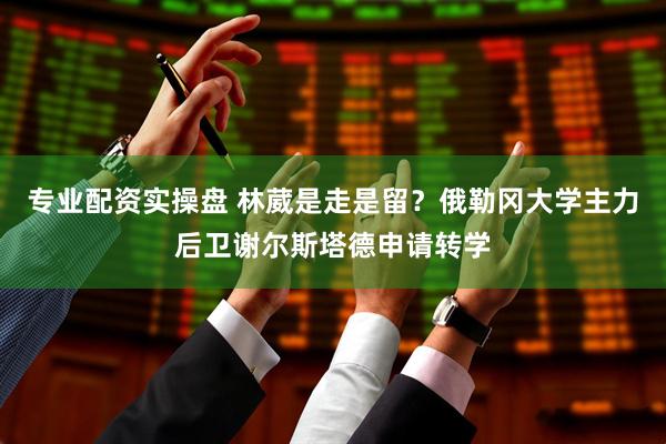 专业配资实操盘 林葳是走是留？俄勒冈大学主力后卫谢尔斯塔德申请转学