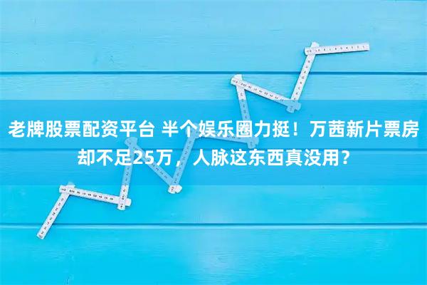 老牌股票配资平台 半个娱乐圈力挺！万茜新片票房却不足25万，人脉这东西真没用？