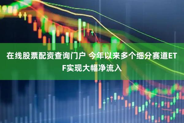 在线股票配资查询门户 今年以来多个细分赛道ETF实现大幅净流入