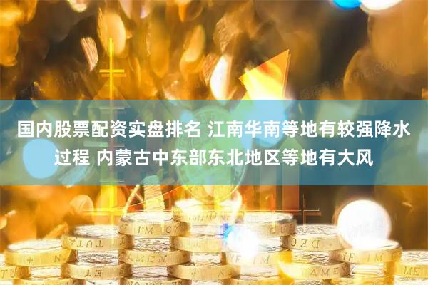 国内股票配资实盘排名 江南华南等地有较强降水过程 内蒙古中东部东北地区等地有大风