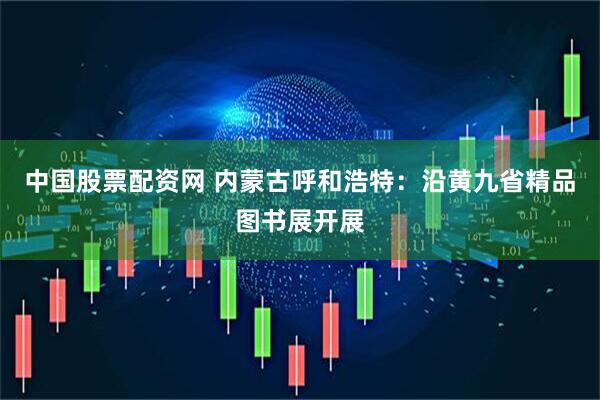 中国股票配资网 内蒙古呼和浩特：沿黄九省精品图书展开展