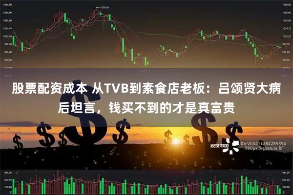 股票配资成本 从TVB到素食店老板：吕颂贤大病后坦言，钱买不到的才是真富贵