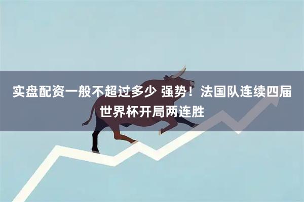 实盘配资一般不超过多少 强势！法国队连续四届世界杯开局两连胜