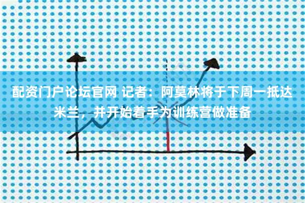 配资门户论坛官网 记者：阿莫林将于下周一抵达米兰，并开始着手为训练营做准备