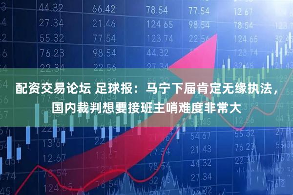 配资交易论坛 足球报：马宁下届肯定无缘执法，国内裁判想要接班主哨难度非常大