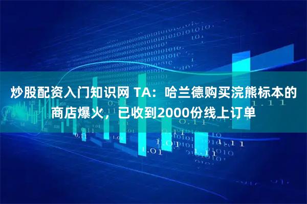炒股配资入门知识网 TA：哈兰德购买浣熊标本的商店爆火，已收到2000份线上订单
